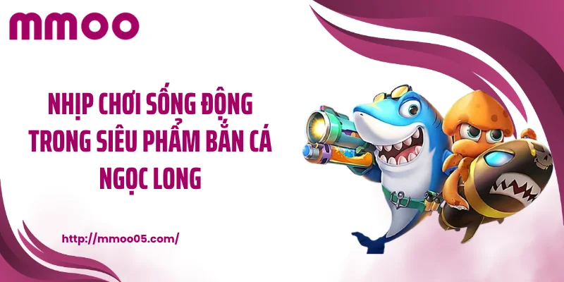 Nhịp chơi sống động trong siêu phẩm bắn cá ngọc long