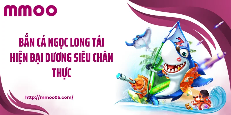Bắn cá Ngọc Long tái hiện đại dương siêu chân thực